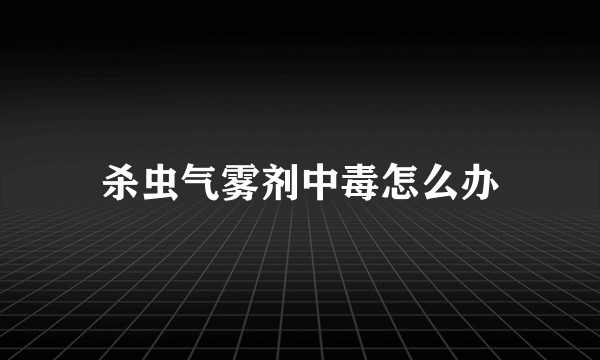 杀虫气雾剂中毒怎么办