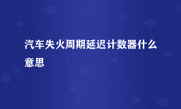 汽车失火周期延迟计数器什么意思