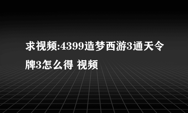 求视频:4399造梦西游3通天令牌3怎么得 视频