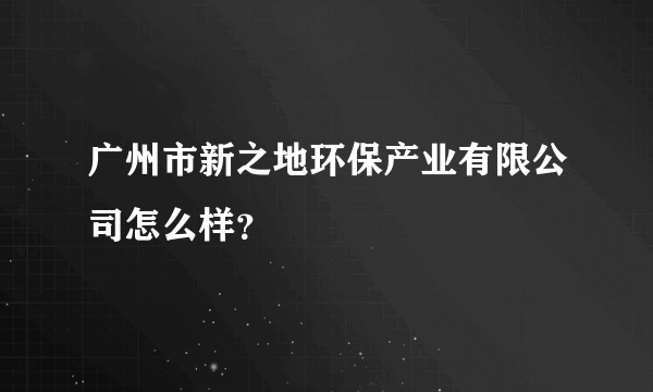 广州市新之地环保产业有限公司怎么样？