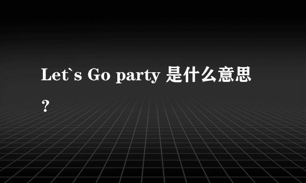 Let`s Go party 是什么意思？