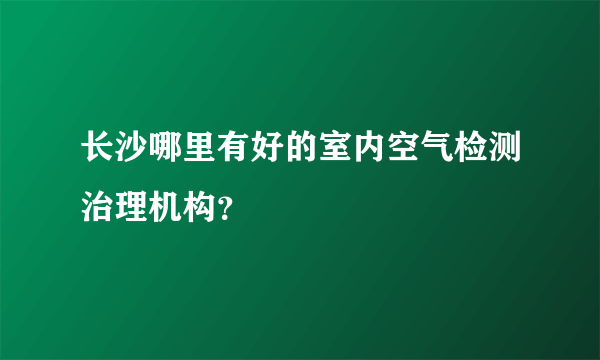 长沙哪里有好的室内空气检测治理机构？