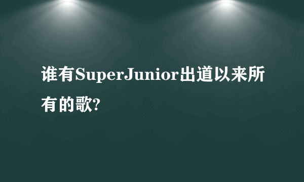 谁有SuperJunior出道以来所有的歌?