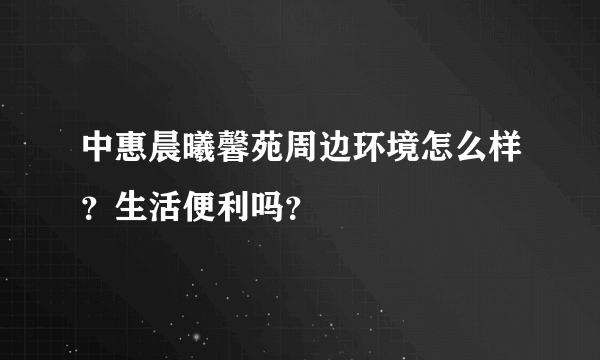 中惠晨曦馨苑周边环境怎么样？生活便利吗？