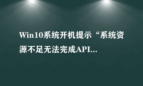 Win10系统开机提示“系统资源不足无法完成API”的解决方法？