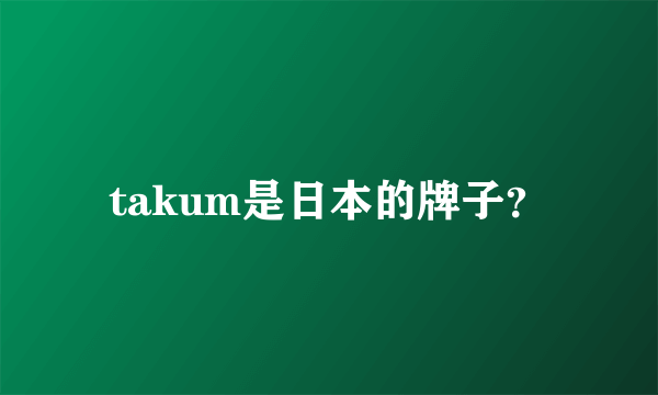 takum是日本的牌子？