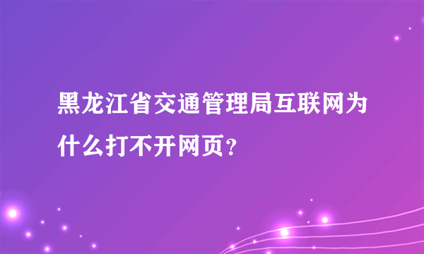 黑龙江省交通管理局互联网为什么打不开网页？