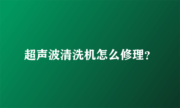 超声波清洗机怎么修理？