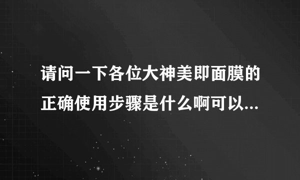 请问一下各位大神美即面膜的正确使用步骤是什么啊可以教教我嘛