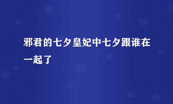 邪君的七夕皇妃中七夕跟谁在一起了