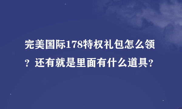 完美国际178特权礼包怎么领？还有就是里面有什么道具？