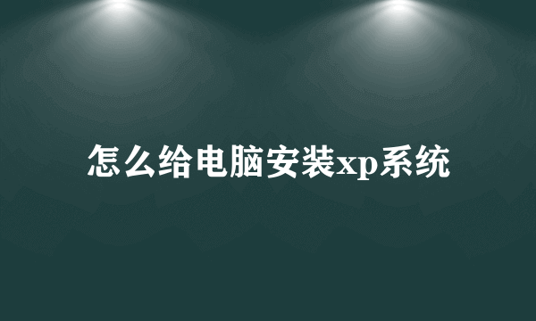 怎么给电脑安装xp系统