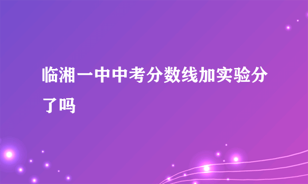 临湘一中中考分数线加实验分了吗