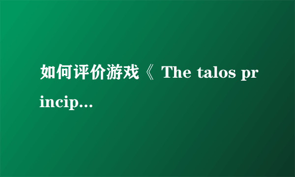 如何评价游戏《 The talos principle 》