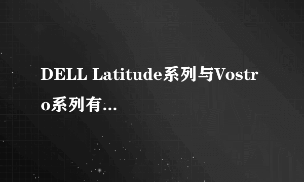 DELL Latitude系列与Vostro系列有什么差别吗？