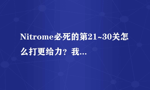 Nitrome必死的第21~30关怎么打更给力？我卡在第23关了！