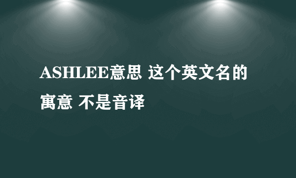 ASHLEE意思 这个英文名的寓意 不是音译