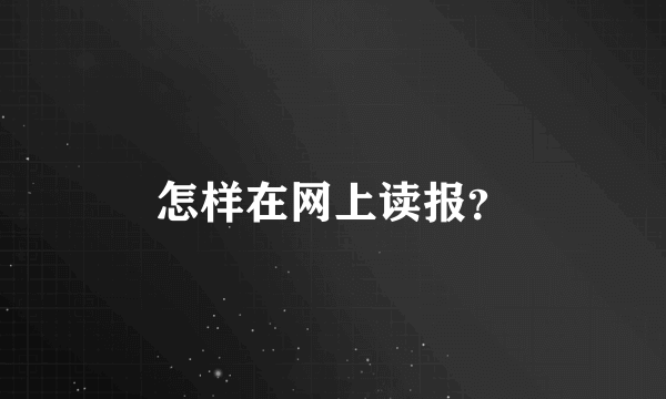 怎样在网上读报？