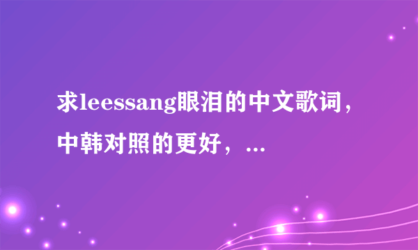 求leessang眼泪的中文歌词，中韩对照的更好，谢了 大爱leessang~