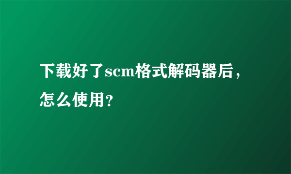 下载好了scm格式解码器后，怎么使用？