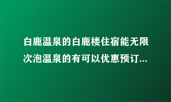 白鹿温泉的白鹿楼住宿能无限次泡温泉的有可以优惠预订的吗？多钱少