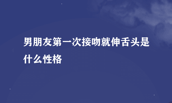 男朋友第一次接吻就伸舌头是什么性格