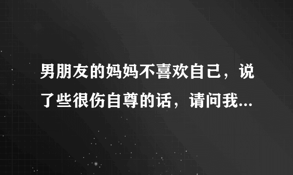 男朋友的妈妈不喜欢自己，说了些很伤自尊的话，请问我还要和他继续吗？