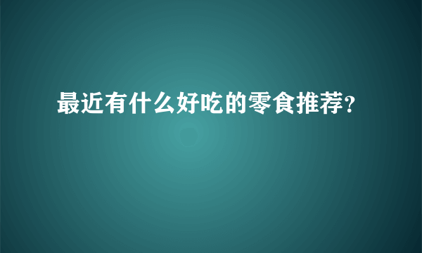 最近有什么好吃的零食推荐？