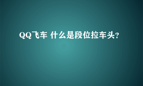 QQ飞车 什么是段位拉车头？