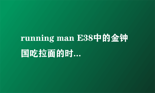 running man E38中的金钟国吃拉面的时候有个小孩子唱的歌 那首是什么歌