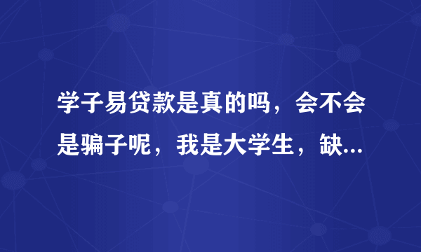 学子易贷款是真的吗，会不会是骗子呢，我是大学生，缺少钱，很想搞到钱来买电脑，大家都有电脑，就我没有