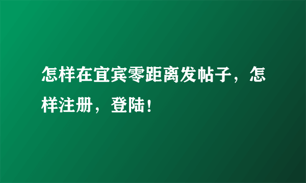 怎样在宜宾零距离发帖子，怎样注册，登陆！