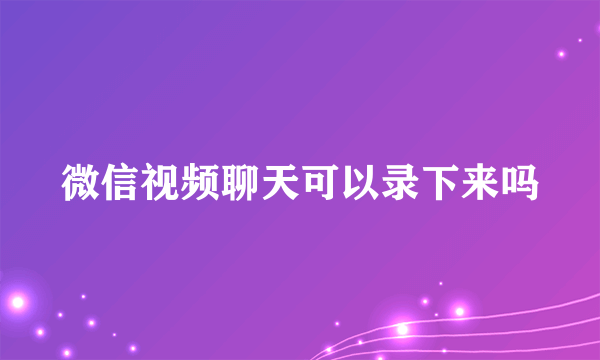 微信视频聊天可以录下来吗