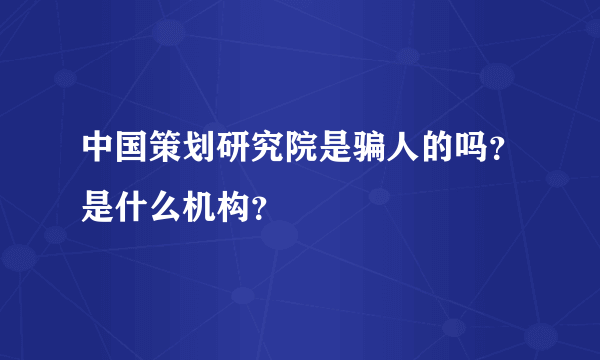 中国策划研究院是骗人的吗？是什么机构？