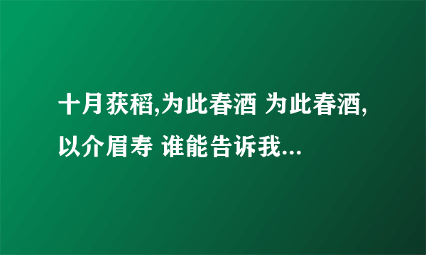 十月获稻,为此春酒 为此春酒,以介眉寿 谁能告诉我这句话是什么意思？ 谢谢大家