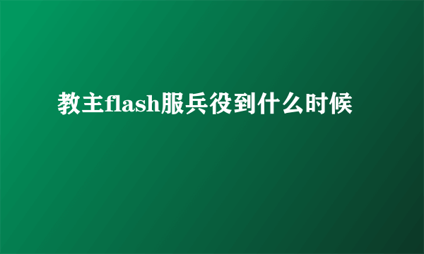 教主flash服兵役到什么时候