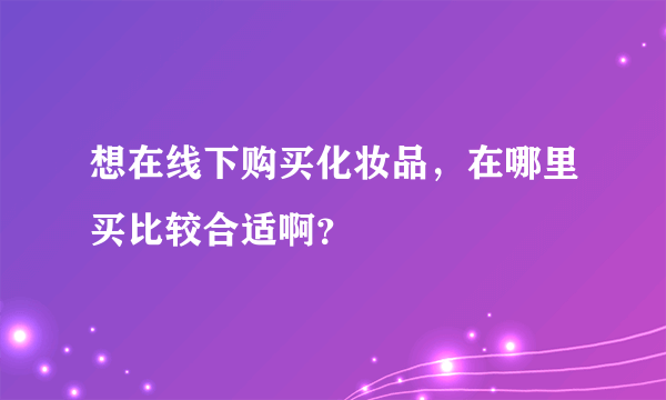 想在线下购买化妆品，在哪里买比较合适啊？