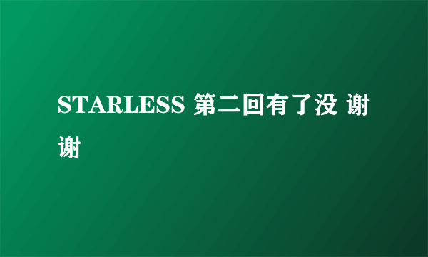 STARLESS 第二回有了没 谢谢