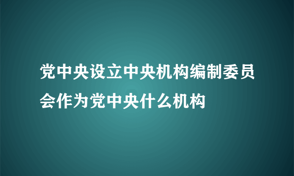 党中央设立中央机构编制委员会作为党中央什么机构