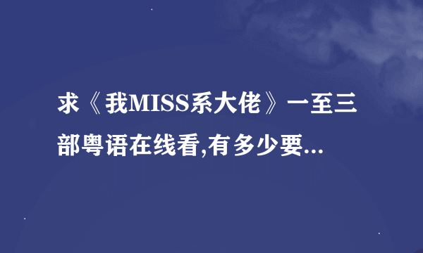 求《我MISS系大佬》一至三部粤语在线看,有多少要多少.粤语或日文也行