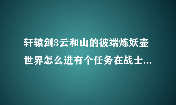 轩辕剑3云和山的彼端炼妖壶世界怎么进有个任务在战士奥斯曼家