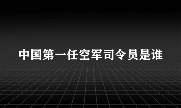 中国第一任空军司令员是谁