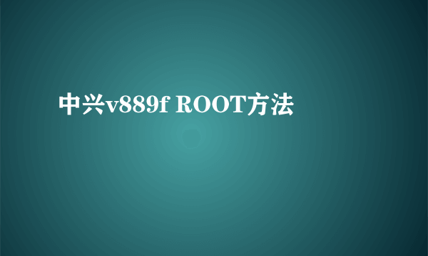 中兴v889f ROOT方法