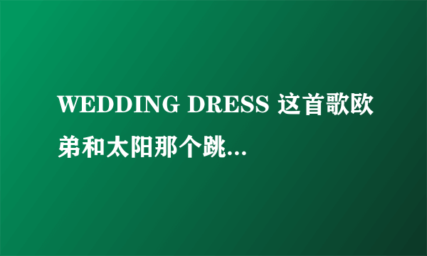 WEDDING DRESS 这首歌欧弟和太阳那个跳的更好一点了