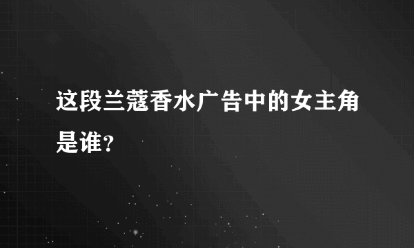 这段兰蔻香水广告中的女主角是谁？