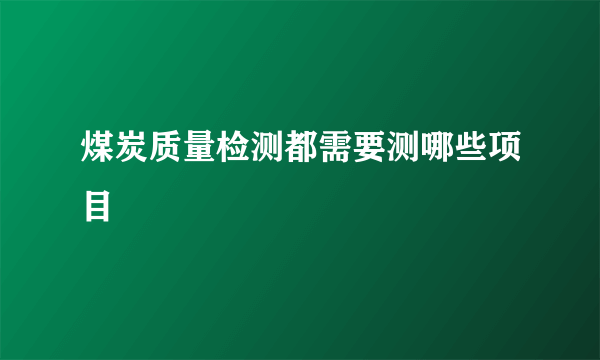 煤炭质量检测都需要测哪些项目