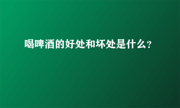 喝啤酒的好处和坏处是什么？