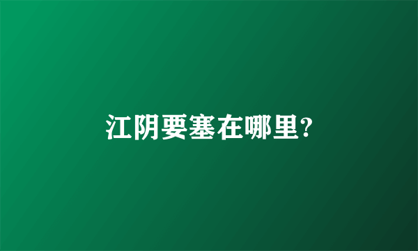 江阴要塞在哪里?