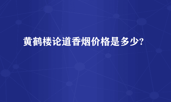 黄鹤楼论道香烟价格是多少?