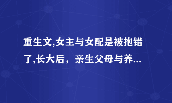 重生文,女主与女配是被抱错了,长大后，亲生父母与养父母都不管女主